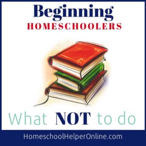 Beginning Homeschoolers - what not to do